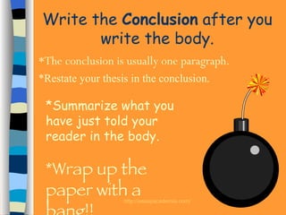 Write the  Conclusion  after you write the body. *The conclusion is usually one paragraph. *Restate your thesis in the conclusion. *Summarize what you have just told your reader in the body. *Wrap up the paper with a bang!! 