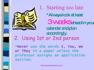 1.  Starting too late 2.  Using 1st or 2nd person *Always look at least  3 weeks  ahead in your calendar and plan accordingly. * Never  use the words  I, You, We or They  in a paper unless the professor assigns an application section. 