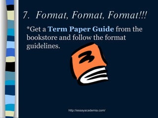 7.  Format, Format, Format!!! *Get a  Term Paper Guide  from the bookstore and follow the format guidelines. 