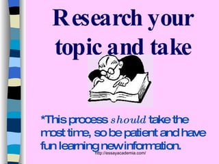 Research your topic and take notes!! *This process  should  take the most time, so be patient and have fun learning new information. 