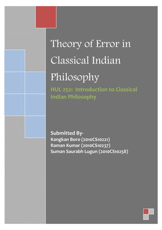 Theory of Error in
Classical Indian
Philosophy
HUL 252: Introduction to Classical
Indian Philosophy




Submitted By-
Kangkan Boro (2010CS10221)
Raman Kumar (2010CS10237)
Suman Saurabh Lugun (2010CS10258)
 