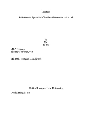 Term Paper

Performance dynamics of Beximco Pharmaceuticals Ltd

By
Md.
ID No
MBA Program
Summer Semester 2010
MGT506: Strategic Management

Daffodil International University
Dhaka Bangladesh

 
