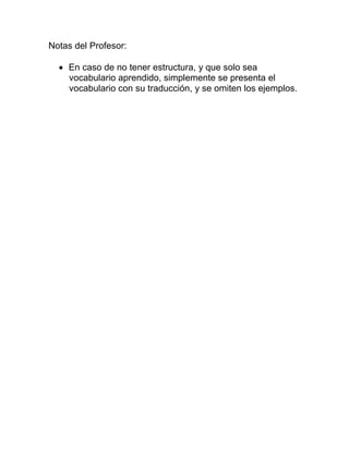 Notas del Profesor:
 En caso de no tener estructura, y que solo sea
vocabulario aprendido, simplemente se presenta el
vocabulario con su traducción, y se omiten los ejemplos.

 