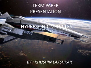 TERM PAPER 
PRESENTATION 
HYPERSONIC VEHICLES 
BY : KHUSHIN LAKSHKAR 
 