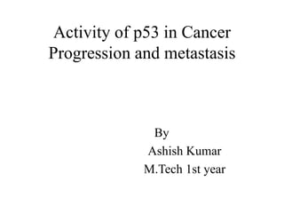 Activity of p53 in Cancer
Progression and metastasis
By
Ashish Kumar
M.Tech 1st year
 