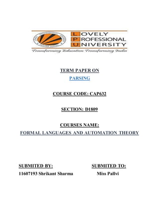 TERM PAPER ON
PARSING
COURSE CODE: CAP632
SECTION: D1809
COURSES NAME:
FORMAL LANGUAGES AND AUTOMATION THEORY
SUBMITED BY: SUBMITED TO:
11607193 Shrikant Sharma Miss Pallvi
 