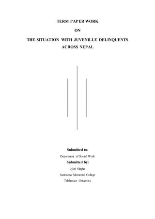 TERM PAPER WORK
ON
THE SITUATION WITH JUVENILLE DELINQUENTS
ACROSS NEPAL
Submitted to:
Department of Social Work
Submitted by:
Jyoti Singha
Santwona Memorial College
Tribhuwan University
 