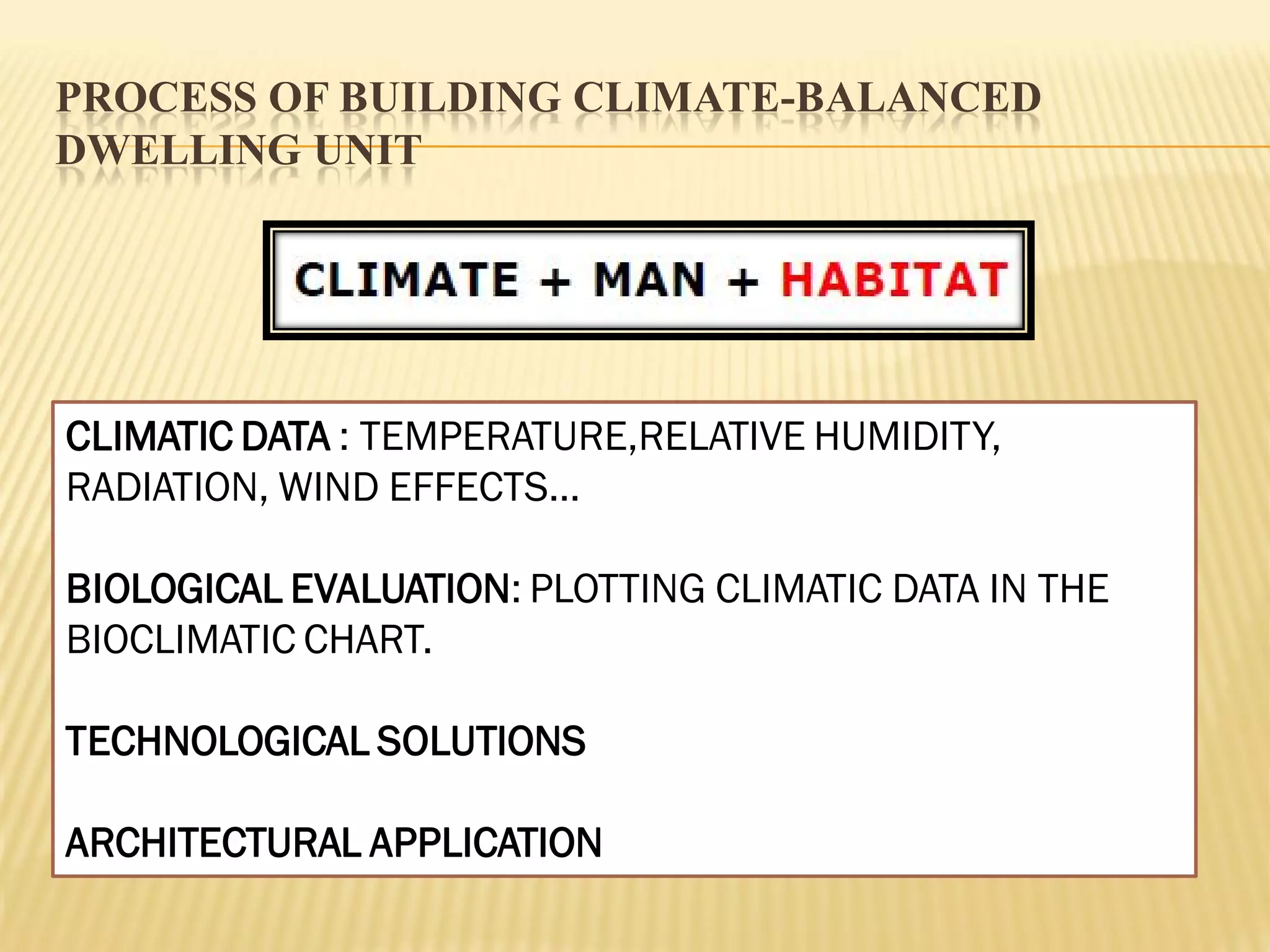 PROCESS OF BUILDING CLIMATE-BALANCED
DWELLING UNIT
CLIMATIC DATA : TEMPERATURE,RELATIVE HUMIDITY,
RADIATION, WIND EFFECTS…
BIOLOGICAL EVALUATION: PLOTTING CLIMATIC DATA IN THE
BIOCLIMATIC CHART.
TECHNOLOGICAL SOLUTIONS
ARCHITECTURAL APPLICATION
 