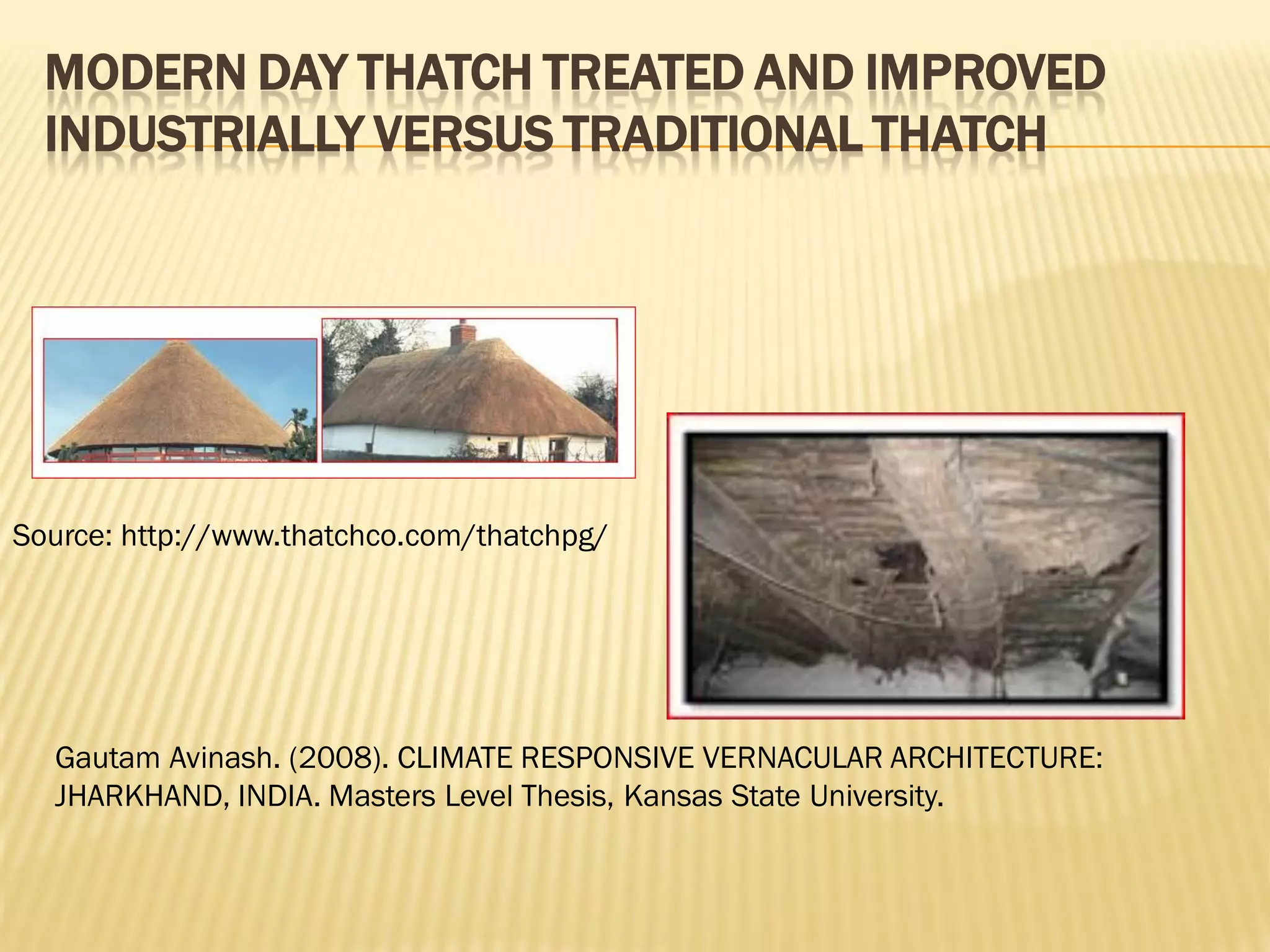 MODERN DAY THATCH TREATED AND IMPROVED
INDUSTRIALLY VERSUS TRADITIONAL THATCH
Source: http://www.thatchco.com/thatchpg/
Gautam Avinash. (2008). CLIMATE RESPONSIVE VERNACULAR ARCHITECTURE:
JHARKHAND, INDIA. Masters Level Thesis, Kansas State University.
 