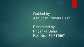 Guided by
Ashutosh Prayas Dash
Presented by
Priyanka Sahu
Roll No.- M4317007
 