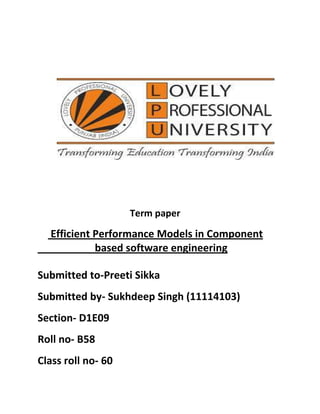 Term paper
Efficient Performance Models in Component
based software engineering
Submitted to-Preeti Sikka
Submitted by- Sukhdeep Singh (11114103)
Section- D1E09
Roll no- B58
Class roll no- 60
 