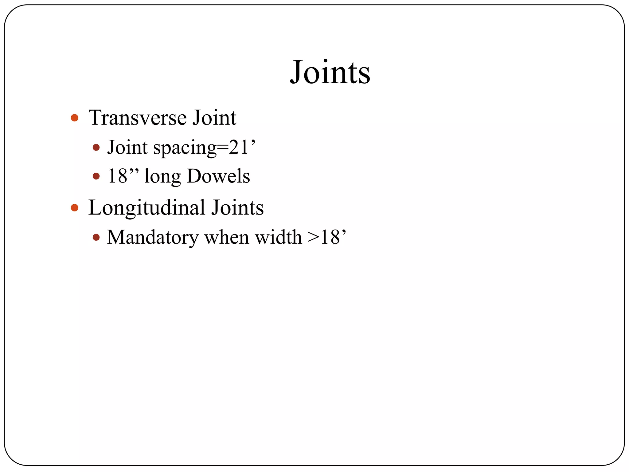Joints
 Transverse Joint
 Joint spacing=21’
 18’’ long Dowels
 Longitudinal Joints
 Mandatory when width >18’
 