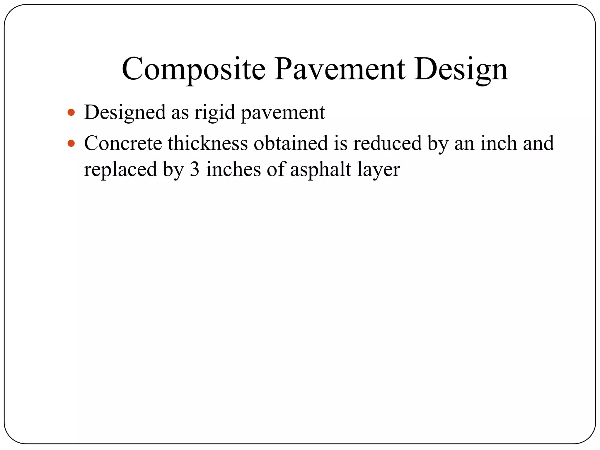 Composite Pavement Design
 Designed as rigid pavement
 Concrete thickness obtained is reduced by an inch and
replaced by 3 inches of asphalt layer
 