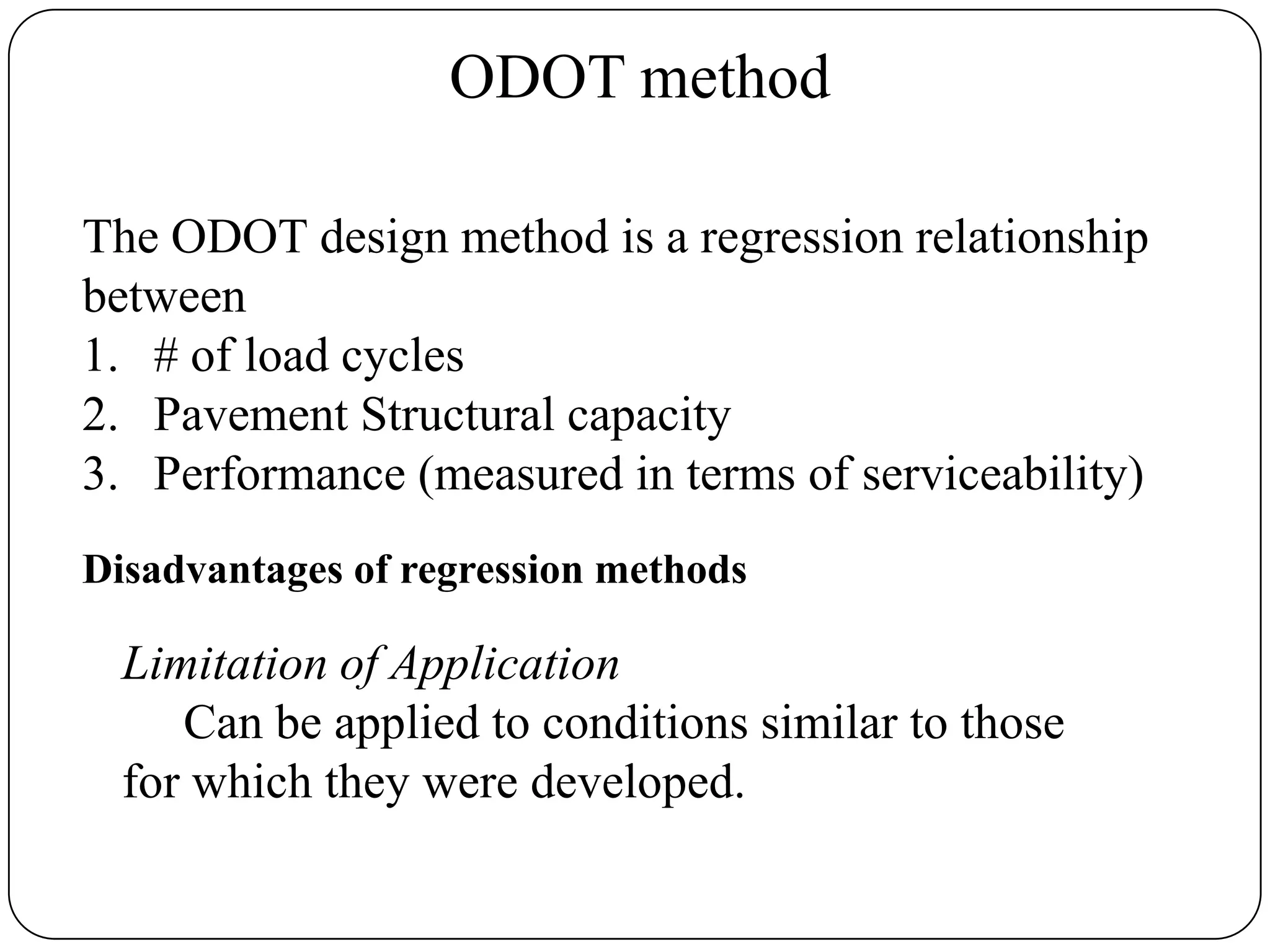 ODOT method
The ODOT design method is a regression relationship
between
1. # of load cycles
2. Pavement Structural capacity
3. Performance (measured in terms of serviceability)
Disadvantages of regression methods
Limitation of Application
Can be applied to conditions similar to those
for which they were developed.
 