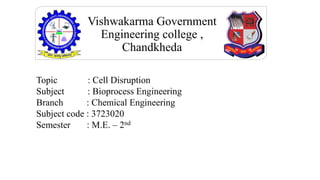 Vishwakarma Government
Engineering college ,
Chandkheda
Topic : Cell Disruption
Subject : Bioprocess Engineering
Branch : Chemical Engineering
Subject code : 3723020
Semester : M.E. – 2nd
 