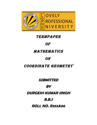 TERMPAPER
         OF
    MATHEMATICS
         ON
COORDINATE GEOMETRY


      SUBMITTED
         BY
 DURGESH KUMAR SINGH
        B.B.S
   ROLL NO. R355A06
 