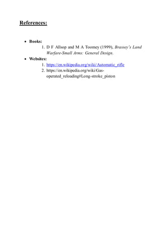 References:
 Books:
1. D F Allsop and M A Toomey (1999), Brassey’s Land
Warfare-Small Arms: General Design.
 Websites:
1. https://en.wikipedia.org/wiki/Automatic_rifle
2. https://en.wikipedia.org/wiki/Gas-
operated_reloading#Long-stroke_piston
 