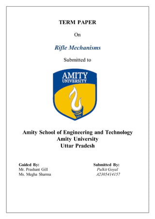 TERM PAPER
On
Rifle Mechanisms
Submitted to
Amity School of Engineering and Technology
Amity University
Uttar Pradesh
Guided By: Submitted By:
Mr. Prashant Gill Pulkit Goyal
Ms. Megha Sharma A2305414157
 