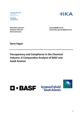 1
Maximilian Garczorz gama1040@h-ka.de
Durlacher Allee 44 maximilian.garczorz@gmail.com
76131 Karlsruhe
Term Paper
Transparency and Compliance in the Chemical
Industry: A Compara8ve Analysis of BASF and
Saudi Aramco
 