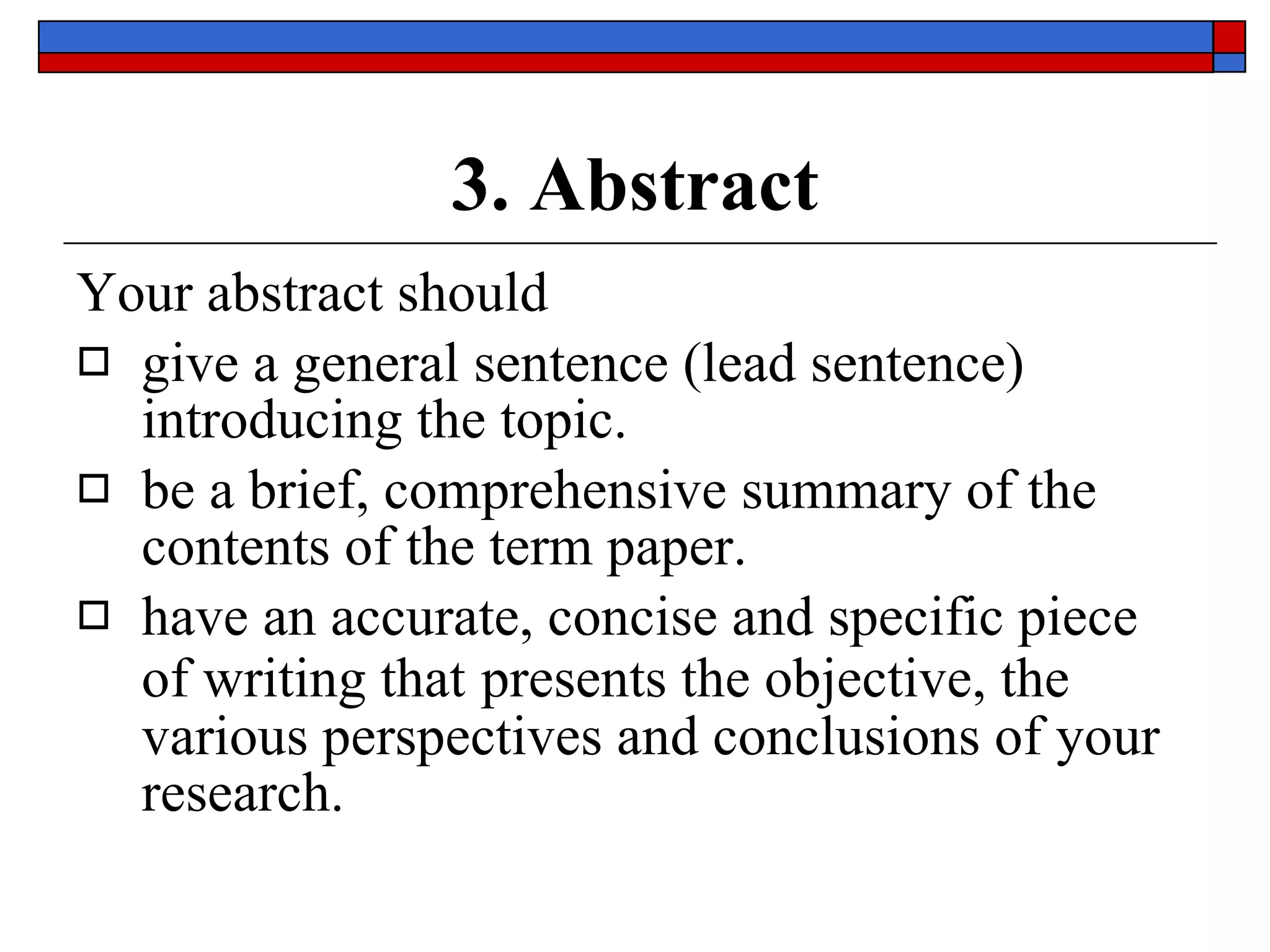 3. Abstract Your abstract should  give a general sentence ( lead sentence ) introducing the topic. be a brief, comprehensive summary  of the contents of the term paper. have an   accurate, concise and specific piece of writing that   presents  the objective , the  various perspectives  and  conclusions  of your research. 
