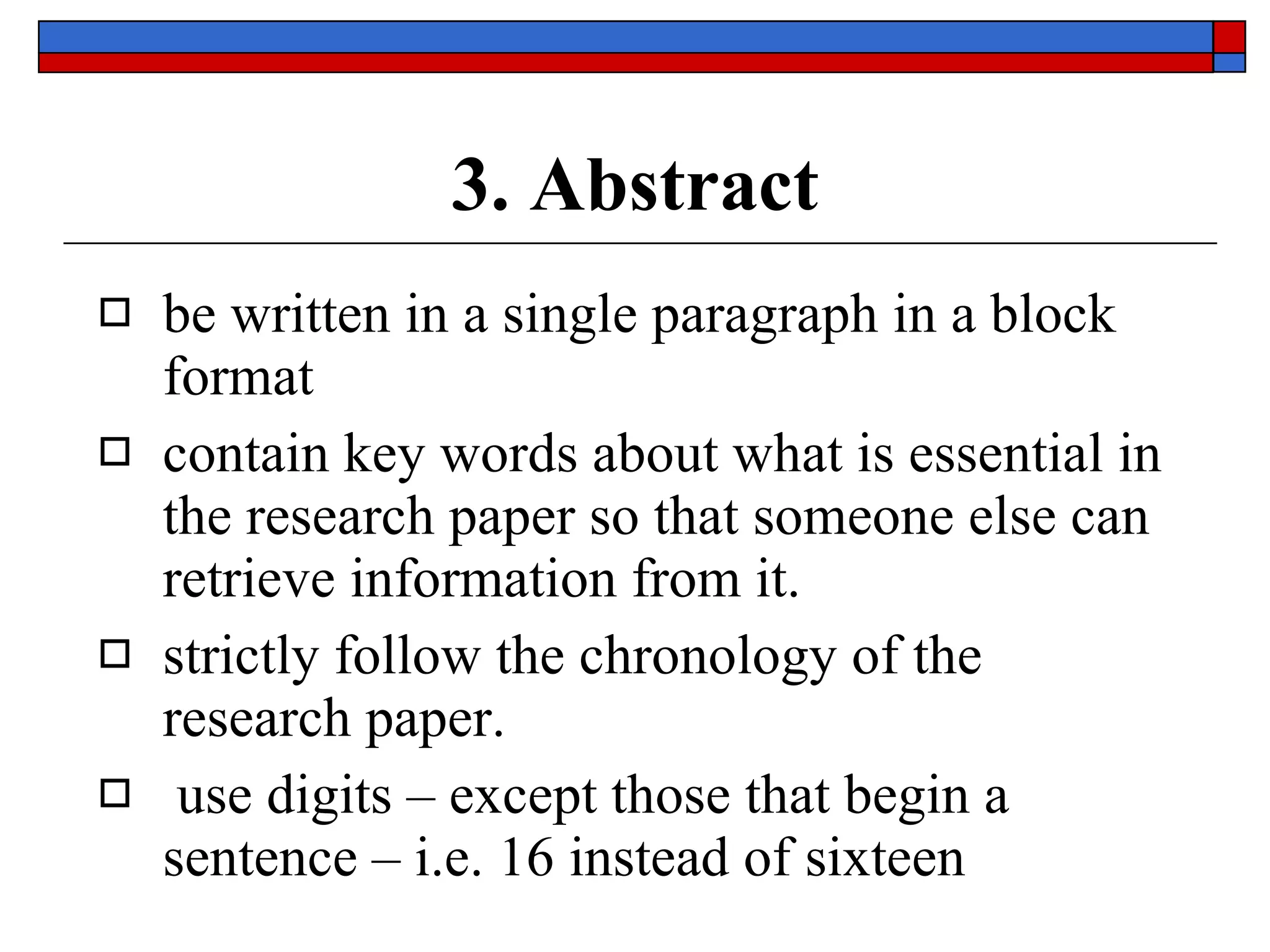 3. Abstract be written in a  single paragraph  in a  block format contain  key words  about what is essential in the research paper so that someone else can retrieve information from it. strictly follow the  chronology  of the research paper. use digits  – except those that begin a sentence – i.e. 16 instead of sixteen 
