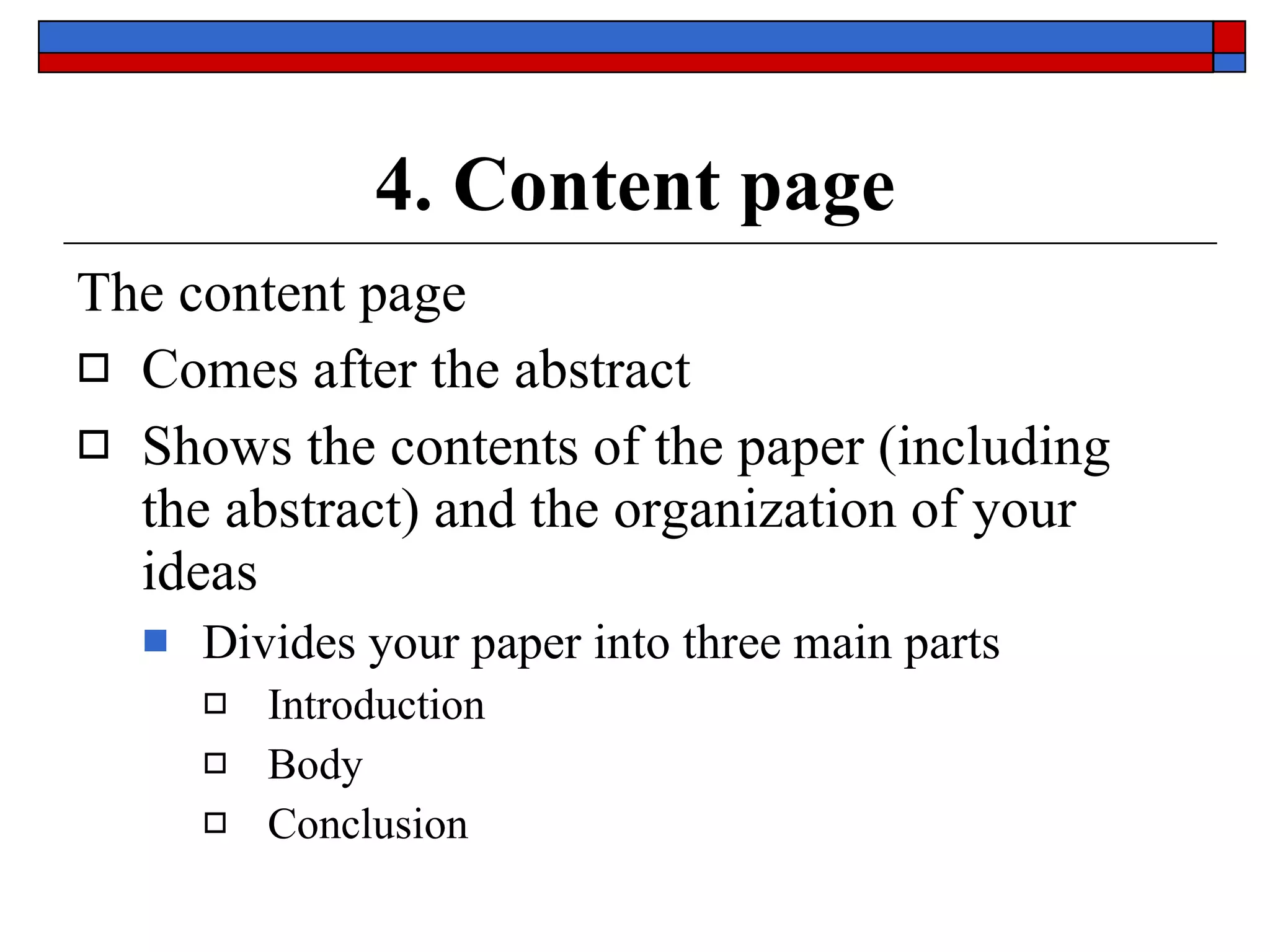 4. Content page The content page Comes  after the abstract  Shows the  contents  of the paper (including the abstract) and the  organization  of your ideas Divides your paper into  three main parts Introduction Body Conclusion 