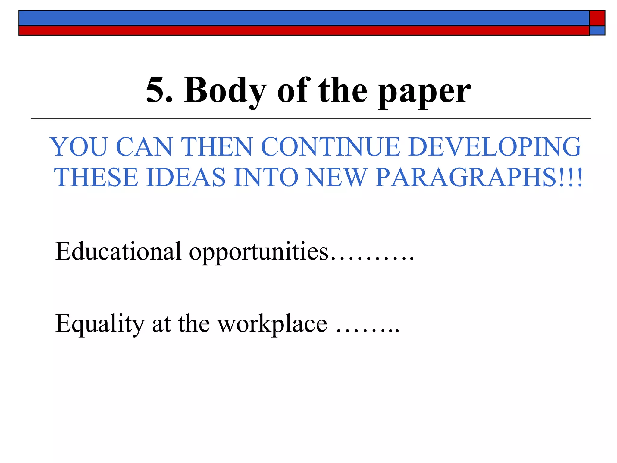5. Body of the paper YOU CAN THEN CONTINUE DEVELOPING THESE IDEAS INTO NEW PARAGRAPHS!!! Educational opportunities……….  Equality at the workplace …….. 