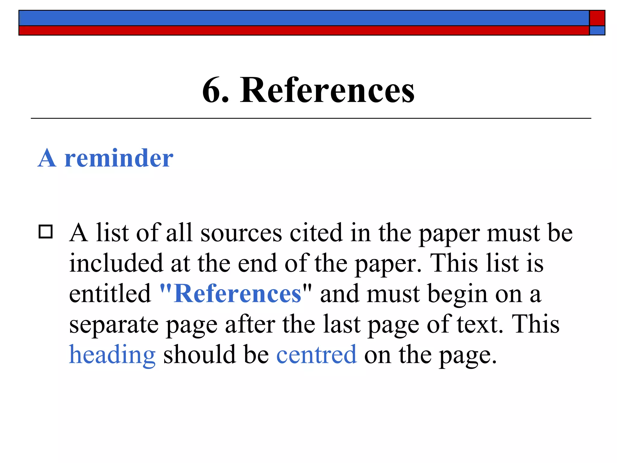 6. References A reminder A list of all sources cited in the paper must be included at the end of the paper. This list is entitled  &quot;References &quot; and must begin on a separate page after the last page of text. This  heading  should be  centred  on the page. 