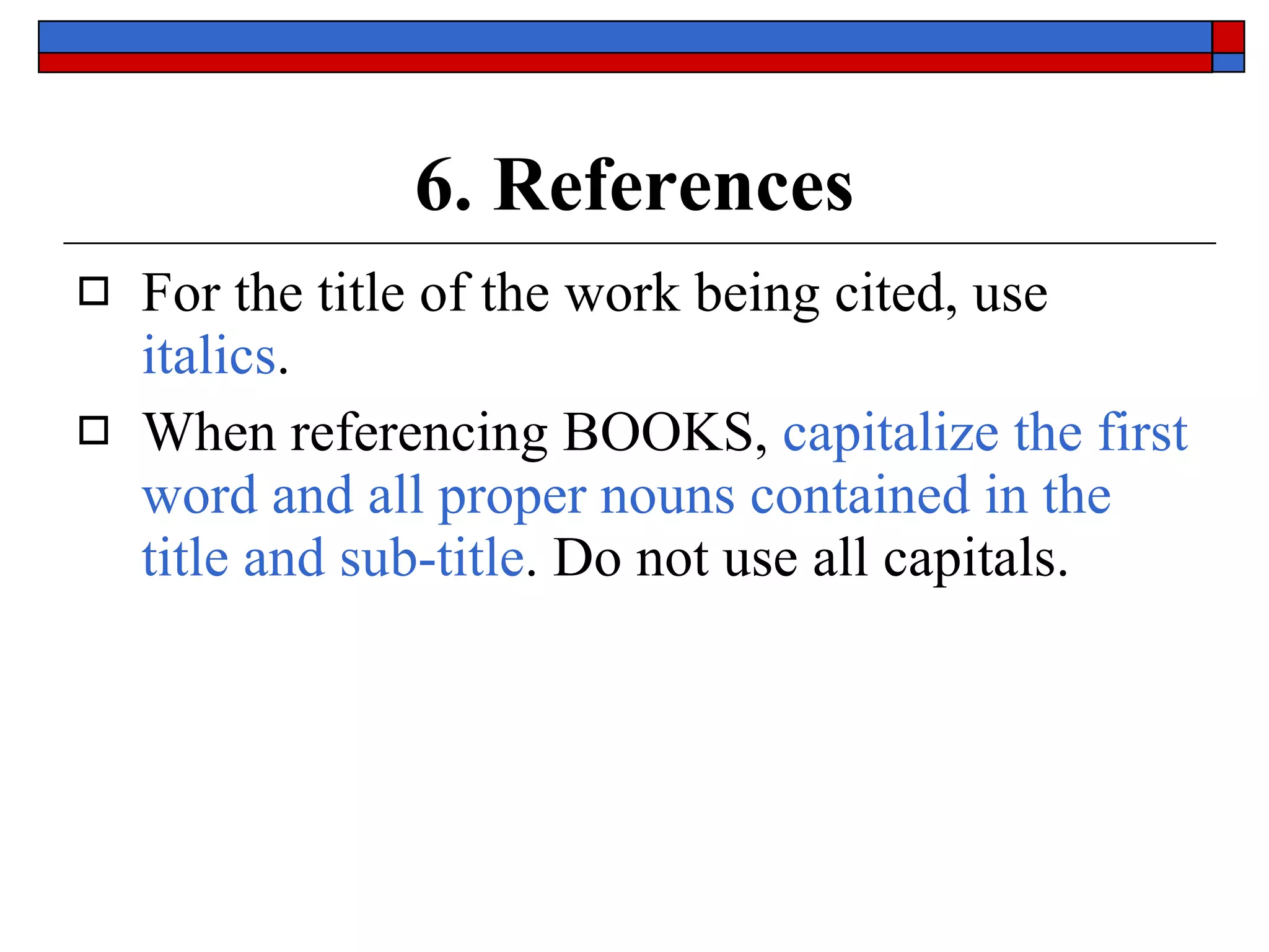 6. References For the title of the work being cited, use  italics .  When referencing BOOKS,  capitalize the first word and all proper nouns contained in the title and sub-title . Do not use all capitals. 