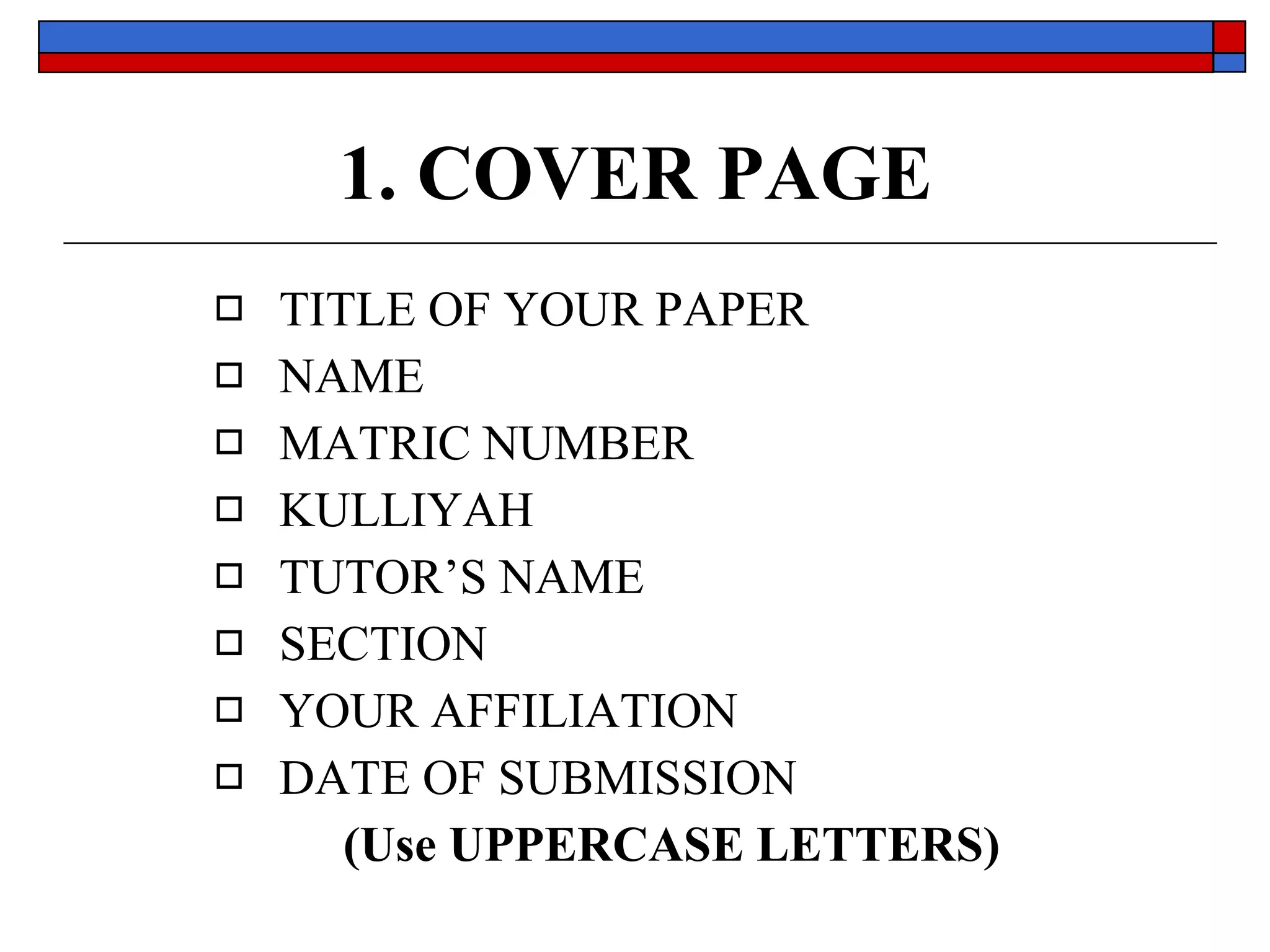 1. COVER PAGE TITLE OF YOUR PAPER NAME MATRIC NUMBER KULLIYAH TUTOR’S NAME SECTION YOUR AFFILIATION DATE OF SUBMISSION ( Use UPPERCASE LETTERS ) 