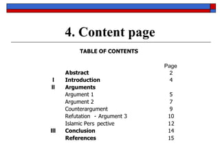 4. Content page TABLE OF CONTENTS Page A bstract 2 l Introduction 4 ll Arguments Argument 1 5 Argument 2 7 Counterargument  9 Refutation - Argument 3 10 Islamic Pers pective 1 2 lll Conclusion 14 References 15 