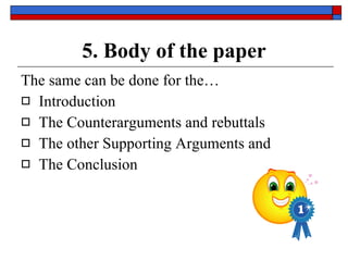 5. Body of the paper The same can be done for the…  Introduction The Counterarguments and rebuttals The other Supporting Arguments and The Conclusion 