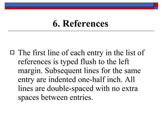 6. References The first line of each entry in the list of references is typed flush to the left margin.  Subsequent lines  for the same entry are  indented one-half inch . All lines are  double-spaced  with no extra spaces between entries. 