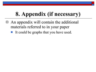 8. Appendix (if necessary) An appendix will contain the additional materials referred to in your paper It could be graphs that you have used. 