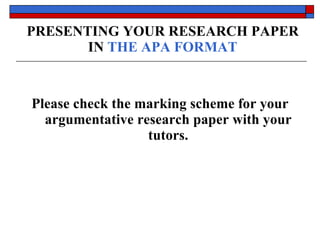 PRESENTING YOUR RESEARCH PAPER IN  THE APA FORMAT Please check the marking scheme for your argumentative research paper with your tutors. 