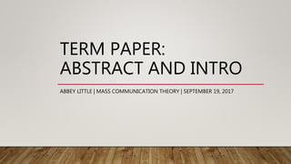 TERM PAPER:
ABSTRACT AND INTRO
ABBEY LITTLE | MASS COMMUNICATION THEORY | SEPTEMBER 19, 2017
 