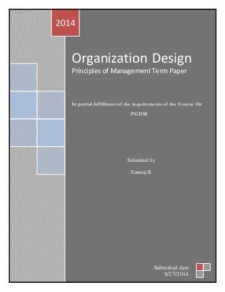 Organization Design 
Principles of Management Term Paper 
In partial fulfillment of the requirements of the Course On 
PGDM 
Submitted by, 
Sanuraj R 
2014 
Submitted date 
8/27/2014 
 
