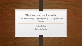 The Court and the Journalist:
How News Coverage Shape Perception of U.S. Supreme Court
Decisions
Jordon Pollard
Baylor University
 