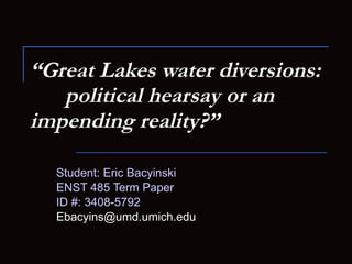 “ Great Lakes water diversions:  political hearsay or an  impending reality?” Student: Eric Bacyinski ENST 485 Term Paper ID #: 3408-5792 [email_address] 