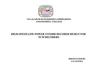 VELAGAPUDI RAMAKRISHNA SIDDHARTHA
ENGINEERING COLLEGE

HIGH-SPEED LOW-POWER VITERBI DECODER DESIGN FOR
TCM DECODERS

PRESENTTED BY
G.LALITHA

 