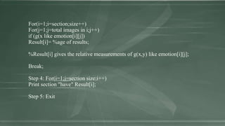 For(i=1;i=section;size++)
For(j=1;j=total images in i;j++)
if (g(x like emotion[i][j])
Result[i]= %age of results;
%Result[i] gives the relative measurements of g(x,y) like emotion[i][j];
Break;
Step 4: For(i=1;i=section size;i++)
Print section "have" Result[i];
Step 5: Exit
 