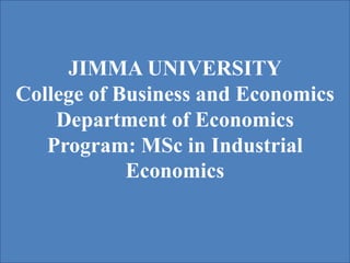 JIMMA UNIVERSITY
College of Business and Economics
Department of Economics
Program: MSc in Industrial
Economics
 