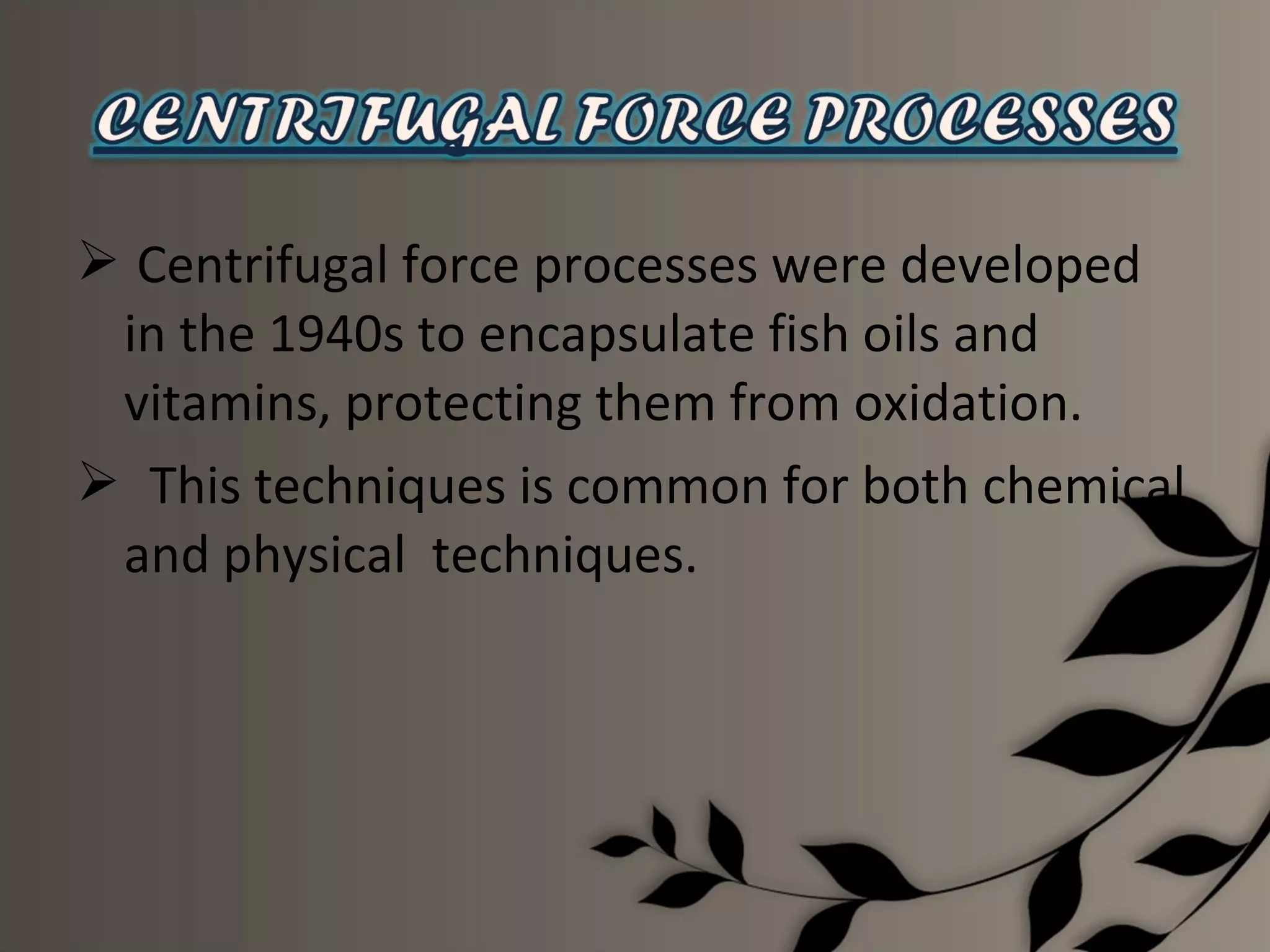  Centrifugal force processes were developed
 in the 1940s to encapsulate fish oils and
 vitamins, protecting them from oxidation.
 This techniques is common for both chemical
 and physical techniques.
 