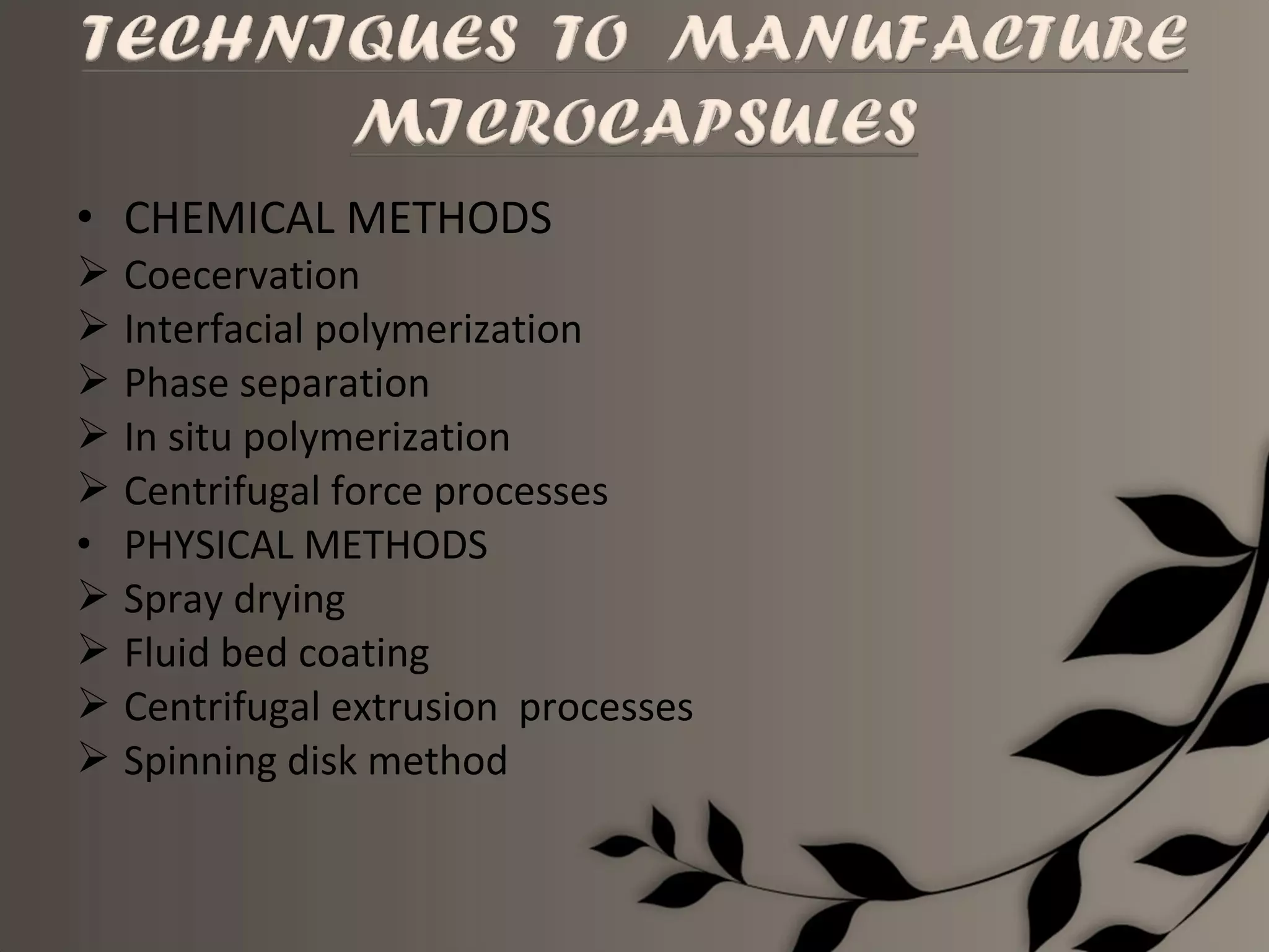 • CHEMICAL METHODS
 Coecervation
 Interfacial polymerization
 Phase separation
 In situ polymerization
 Centrifugal force processes
• PHYSICAL METHODS
 Spray drying
 Fluid bed coating
 Centrifugal extrusion processes
 Spinning disk method
 