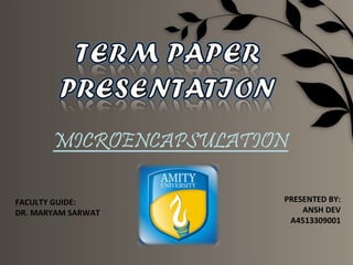 MICROENCAPSULATION

FACULTY GUIDE:          PRESENTED BY:
DR. MARYAM SARWAT           ANSH DEV
                         A4513309001
 