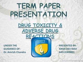 DRUG TOXICITY &
            ADVERSE DRUG
             REACTIONS
UNDER THE               PRESENTED BY:
GUIDANCE OF:            ANSH DEV RAVI
Dr. Amrish Chandra      A4513309001
 