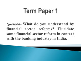 Question- What do you understand by
financial sector reforms? Elucidate
some financial sector reform in context
with the banking industry in India.
 