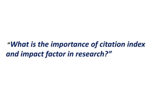 “What is the importance of citation index
and impact factor in research?”
 