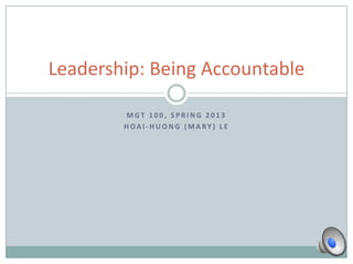 Leadership: Being Accountable

        MGT 100, SPRING 2013
        HOAI-HUONG (MARY) LE
 