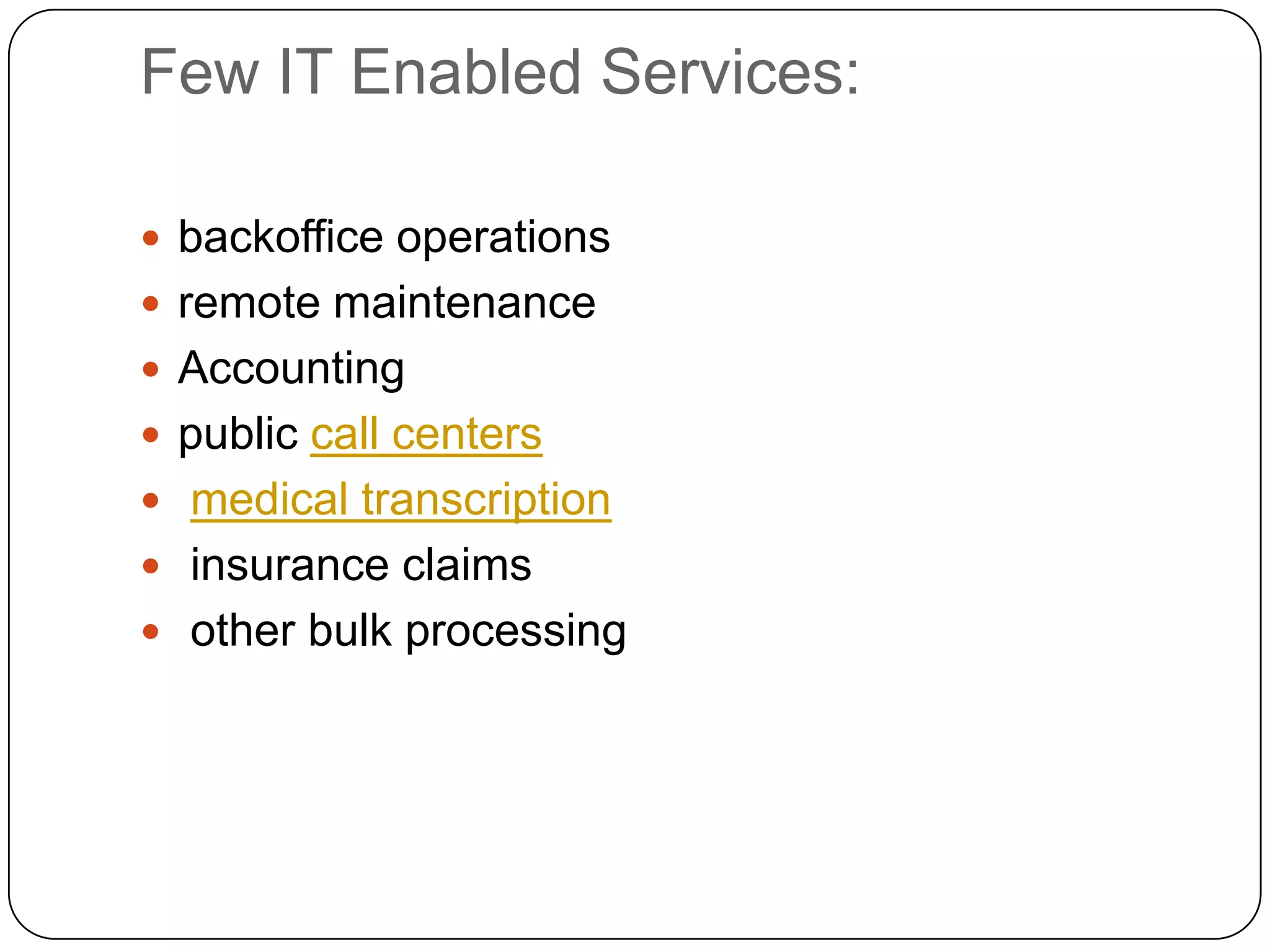 Few IT Enabled Services:

 backoffice operations
 remote maintenance
 Accounting
 public call centers
 medical transcription
 insurance claims
 other bulk processing
 